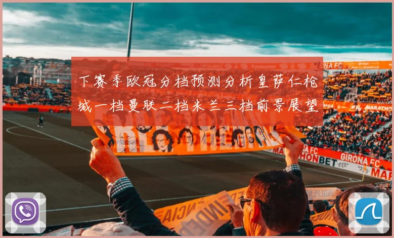 下赛季欧冠分档预测分析皇萨仁枪城一档曼联二档米兰三档前景展望