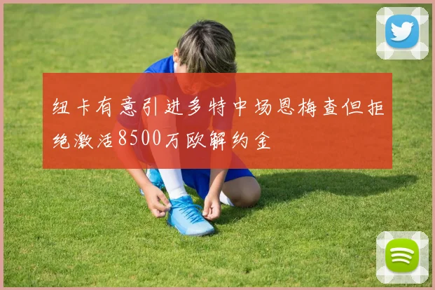 纽卡有意引进多特中场恩梅查但拒绝激活8500万欧解约金