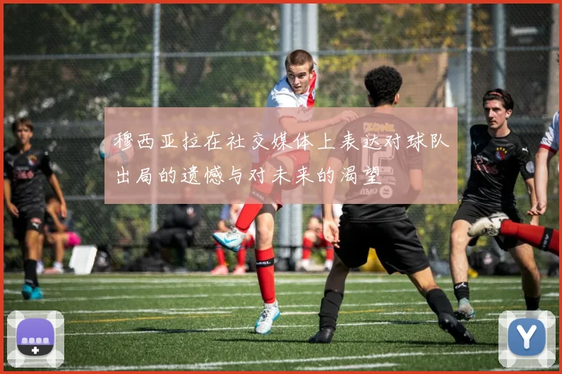 穆西亚拉在社交媒体上表达对球队出局的遗憾与对未来的渴望