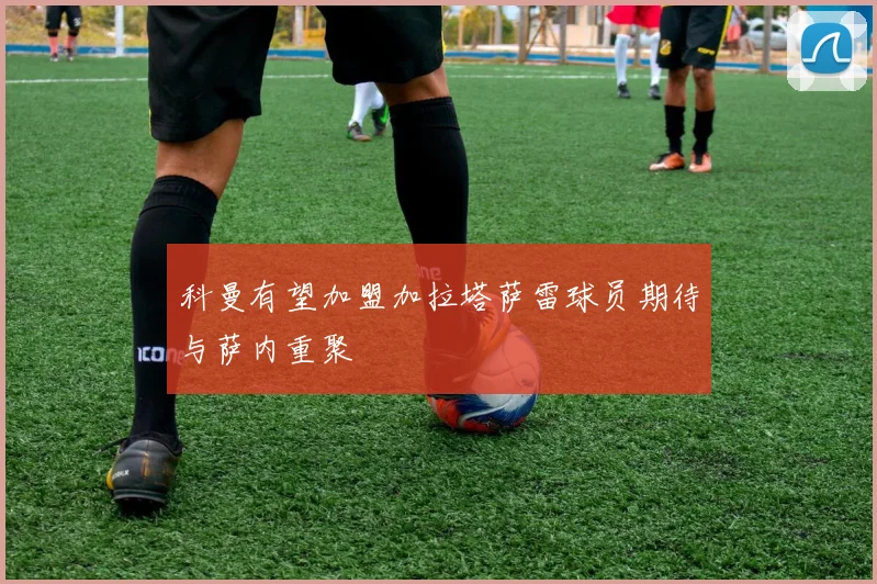 科曼有望加盟加拉塔萨雷球员期待与萨内重聚