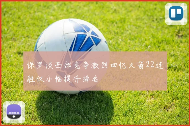 保罗谈西部竞争激烈回忆火箭22连胜仅小幅提升排名