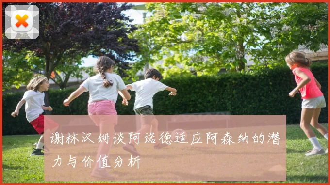 谢林汉姆谈阿诺德适应阿森纳的潜力与价值分析