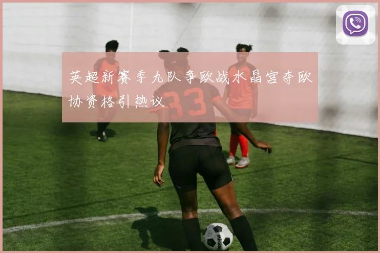 英超新赛季九队争欧战水晶宫夺欧协资格引热议